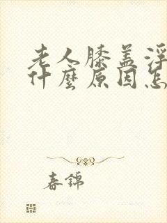 老人膝盖浮肿是什么原因怎么治疗