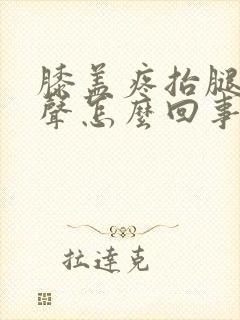 膝盖疼抬腿有响声怎么回事