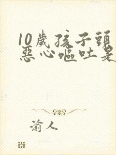 10岁孩子头疼恶心呕吐是怎么回事