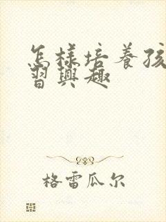 怎样培养孩子学习兴趣