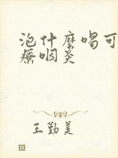 泡什么喝可以治疗咽炎