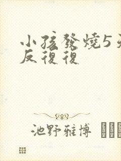 小孩发烧5天反反复复