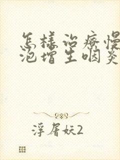 怎样治疗慢性滤泡增生咽炎