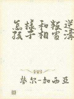 怎样和叛逆期的孩子相处沟通