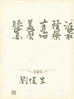 膝盖有积液肿胀怎么治疗最好