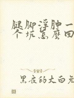 腿脚浮肿一按一个坑怎么回事