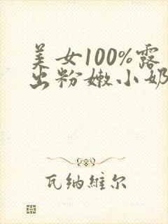 美女100%露出粉嫩小奶头