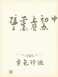 孩子上初中抑郁了怎么办