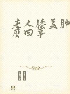 老人膝盖肿了怎么回事