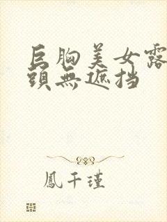 巨胸美女露双奶头无遮挡