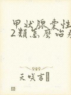 甲状腺囊性结节2类怎么治疗比较好呢