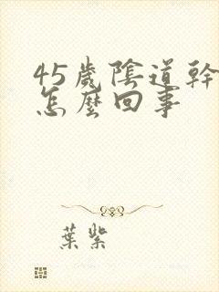 45岁阴道干涩怎么回事