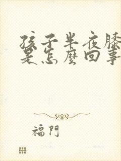 孩子半夜膝盖疼是怎么回事