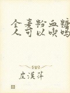 全麦粉血糖高的人可以吃吗?