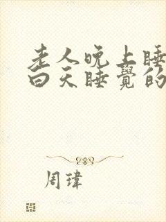 老人晚上睡不着白天睡觉的原因