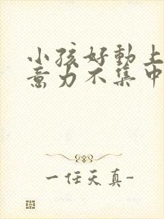 小孩好动上课注意力不集中怎么