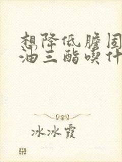 想降低胆固醇甘油三酯吃什么