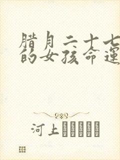 腊月二十七出生的女孩命运