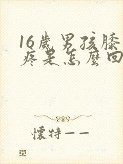 16岁男孩膝盖疼是怎么回事怎么办封面