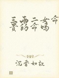 三两二女命是极贵的命吗