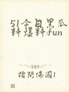 51今日黑瓜吃料爆料fun