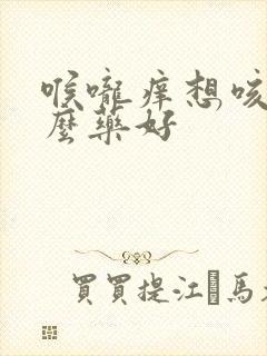 喉咙痒想咳吃什么药好