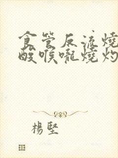 食管反流烧心反酸喉咙烧灼怎么办