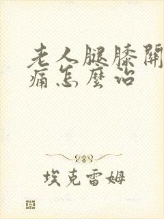 老人腿膝关节疼痛怎么治