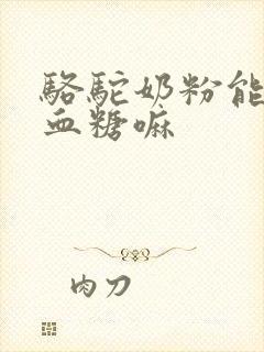 骆驼奶粉能降低血糖嘛