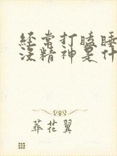 经常打瞌睡犯困没精神是什么原因