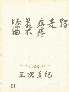 膝盖疼走路疼弯曲不疼