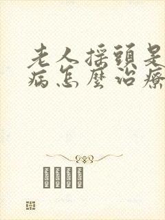 老人摇头是什么病怎么治疗?