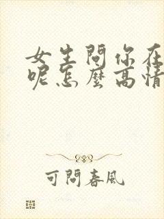 女生问你在干嘛呢怎么高情商回答