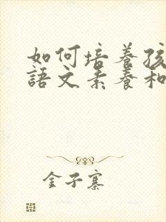 如何培养孩子的语文素养和阅读能力