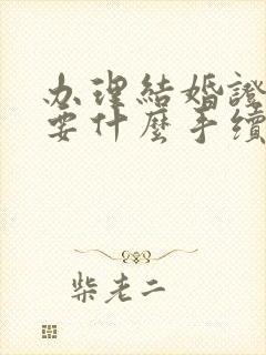 办理结婚证都需要什么手续