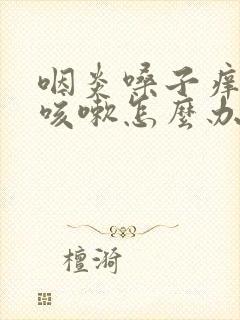 咽炎嗓子痒有痰咳嗽怎么办