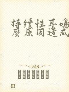 持续性耳鸣是什么原因造成的