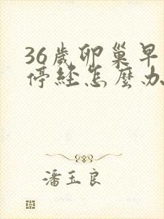 36岁卵巢早衰停经怎么办