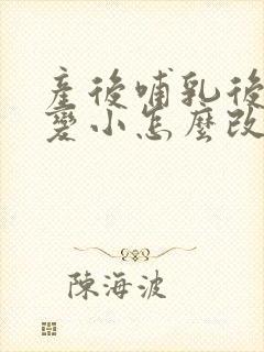 产后哺乳后胸部变小怎么改善