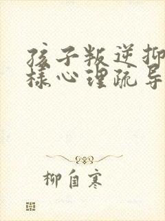 孩子叛逆抑郁怎样心理疏导