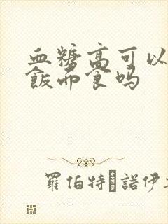 血糖高可以吃米饭面食吗