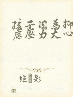 孩子因为抑郁焦虑压力大心里急怎么办