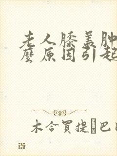 老人膝盖肿痛什么原因引起的