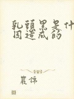 乳头黑是什么原因造成的