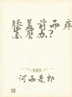 膝盖前面疼痛是怎么办?