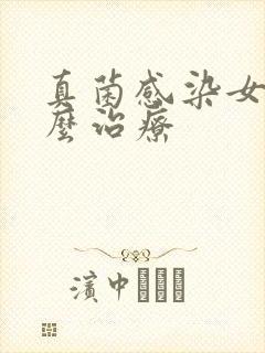 真菌感染女性怎么治疗