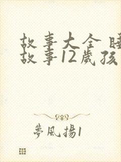 故事大全 睡前故事12岁孩子