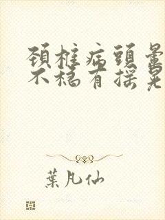 颈椎病头晕走路不稳有摇晃感