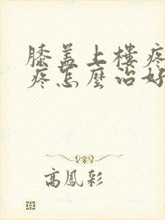 膝盖上楼疼下楼疼怎么治好