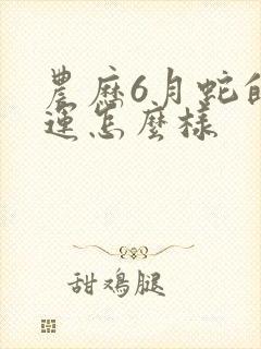 农历6月蛇的命运怎么样